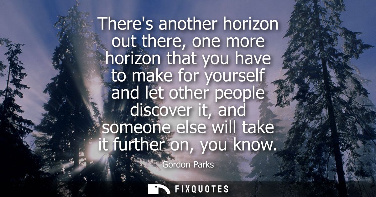 Theres another horizon out there, one more horizon that you have to make for yourself and let other people discover it, 