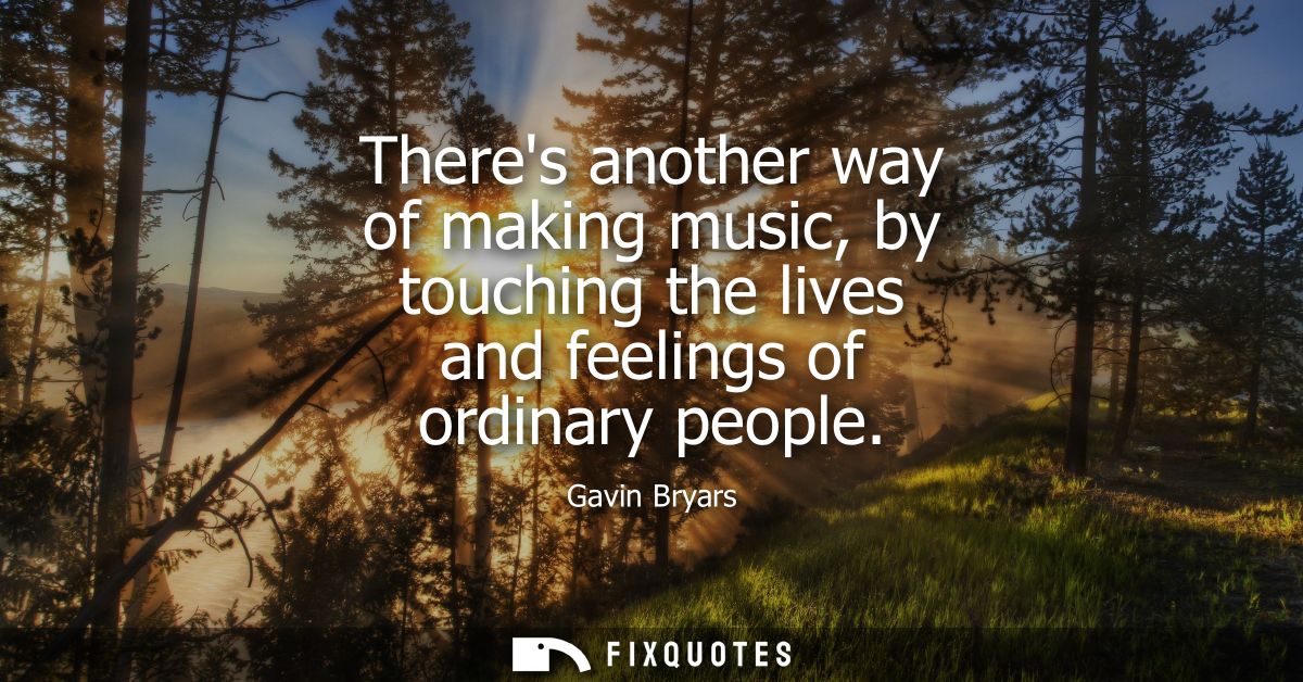 Theres another way of making music, by touching the lives and feelings of ordinary people