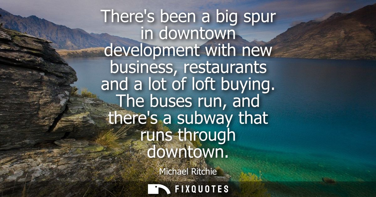 Theres been a big spur in downtown development with new business, restaurants and a lot of loft buying.
