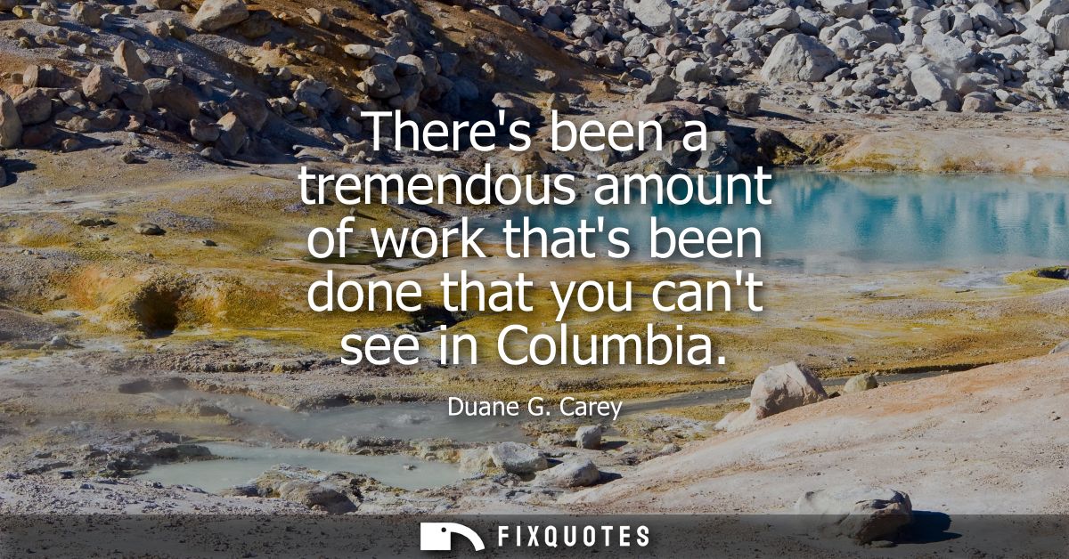 Theres been a tremendous amount of work thats been done that you cant see in Columbia
