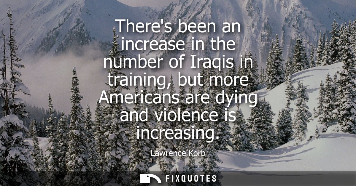 Theres been an increase in the number of Iraqis in training, but more Americans are dying and violence is increasing