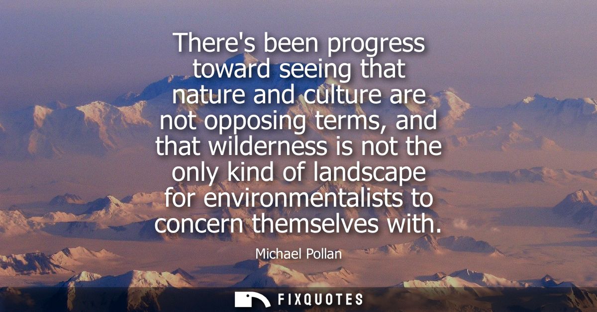 Theres been progress toward seeing that nature and culture are not opposing terms, and that wilderness is not the only k