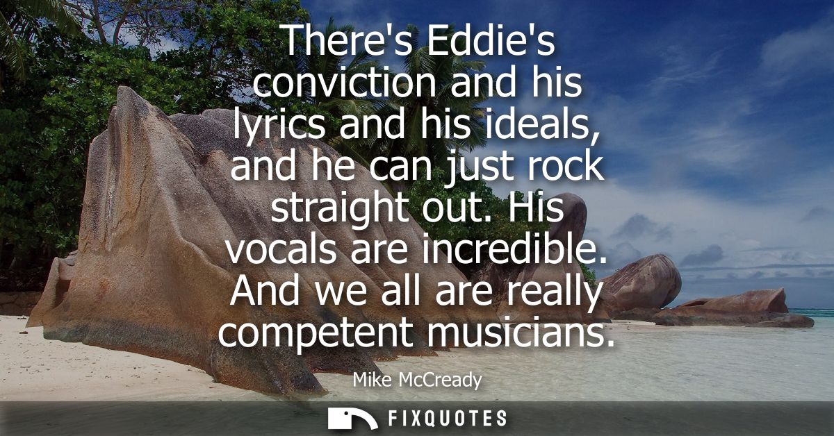 Theres Eddies conviction and his lyrics and his ideals, and he can just rock straight out. His vocals are incredible. An