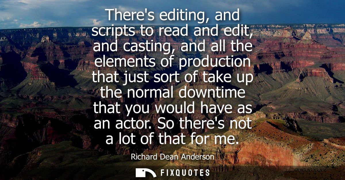 Theres editing, and scripts to read and edit, and casting, and all the elements of production that just sort of take up 