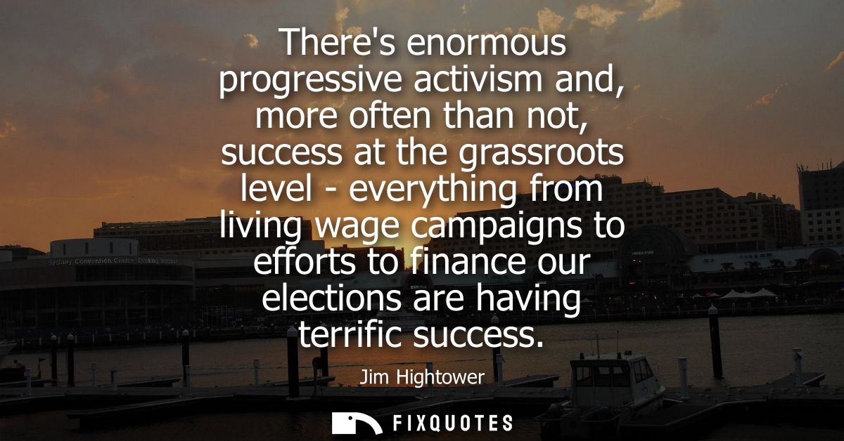 Theres enormous progressive activism and, more often than not, success at the grassroots level - everything from living 