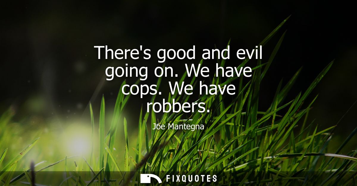 Theres good and evil going on. We have cops. We have robbers