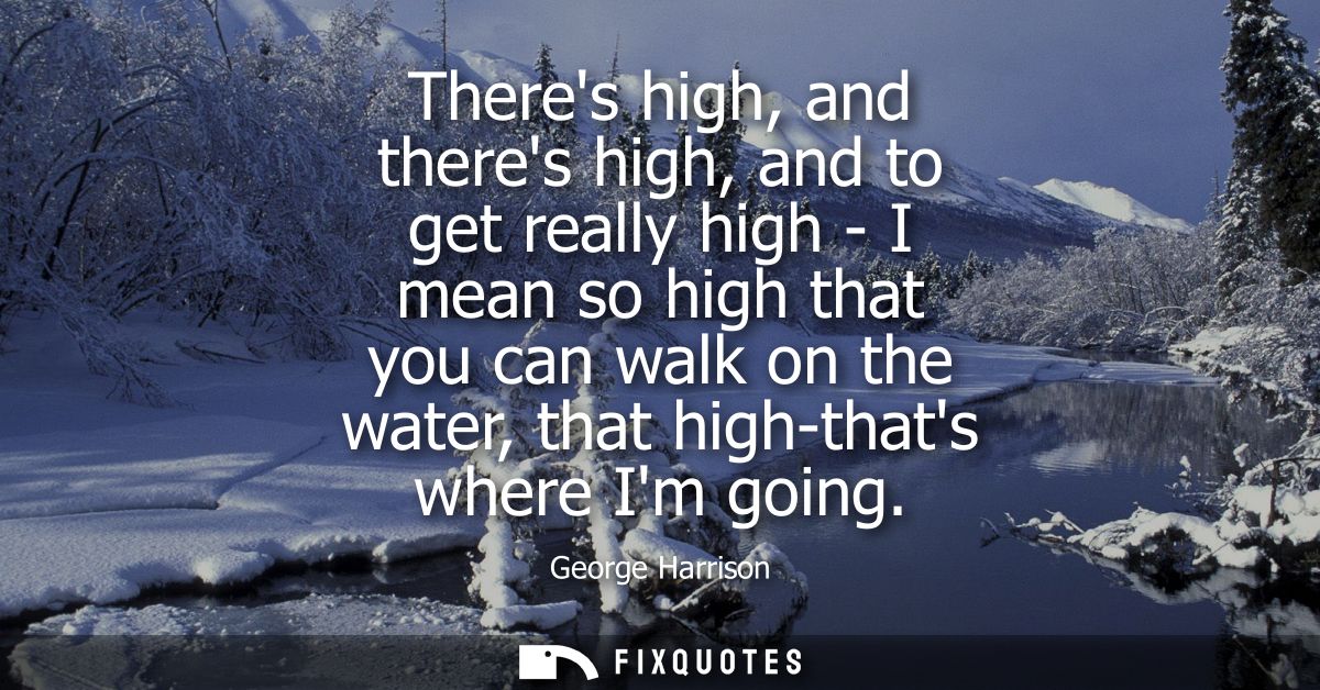 Theres high, and theres high, and to get really high - I mean so high that you can walk on the water, that high-thats wh