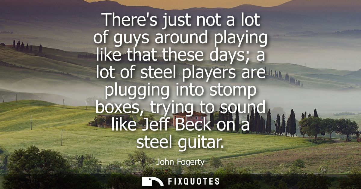 Theres just not a lot of guys around playing like that these days a lot of steel players are plugging into stomp boxes, 