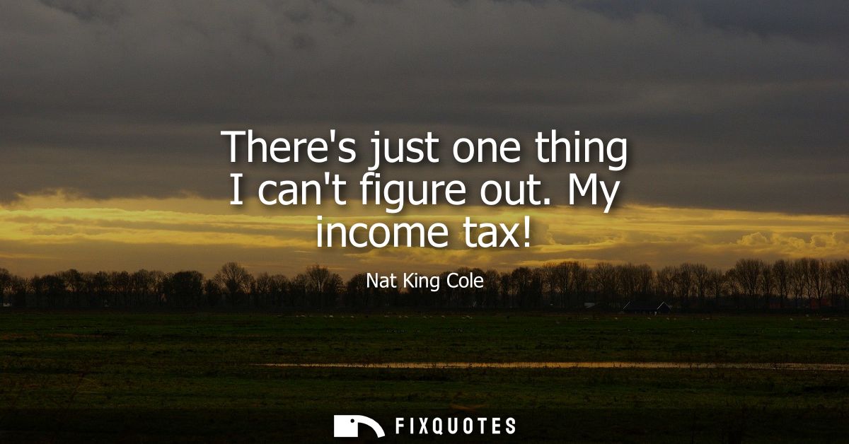 Theres just one thing I cant figure out. My income tax!