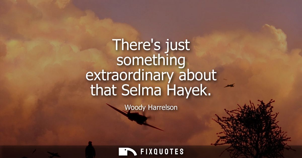 Theres just something extraordinary about that Selma Hayek