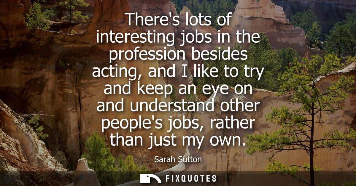 Theres lots of interesting jobs in the profession besides acting, and I like to try and keep an eye on and understand ot