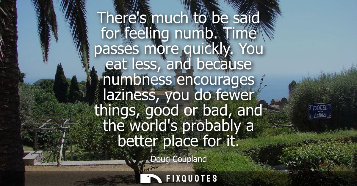 Theres much to be said for feeling numb. Time passes more quickly. You eat less, and because numbness encourages lazines