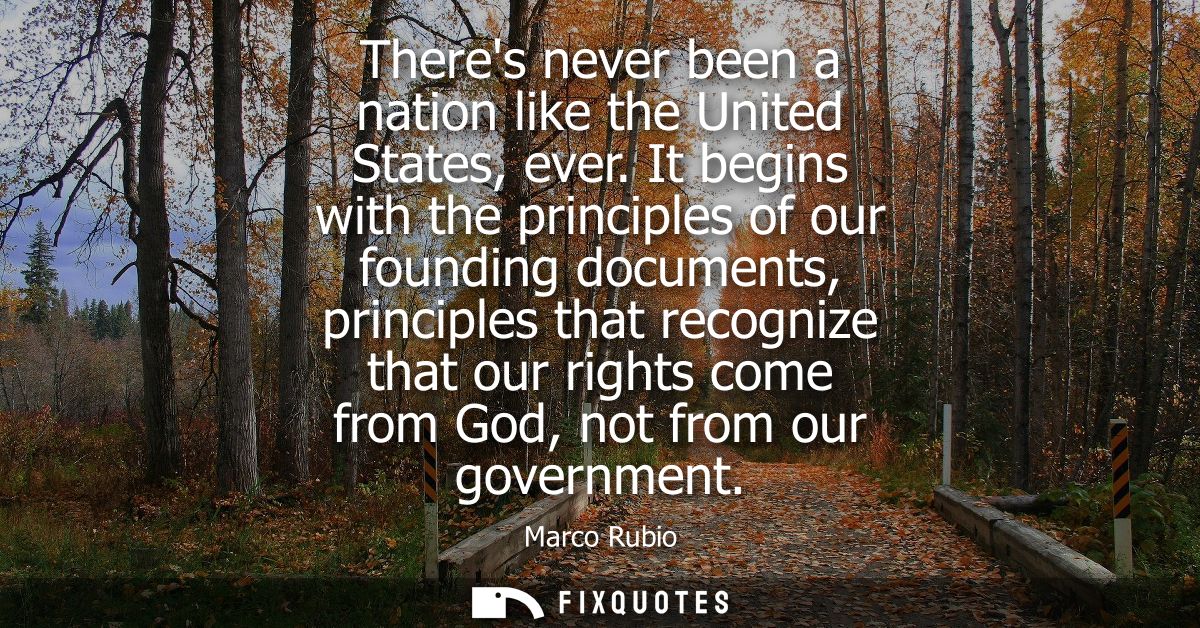 Theres never been a nation like the United States, ever. It begins with the principles of our founding documents, princi