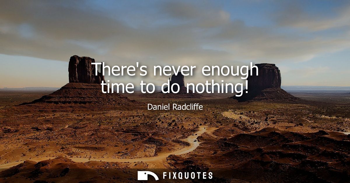 Theres never enough time to do nothing!