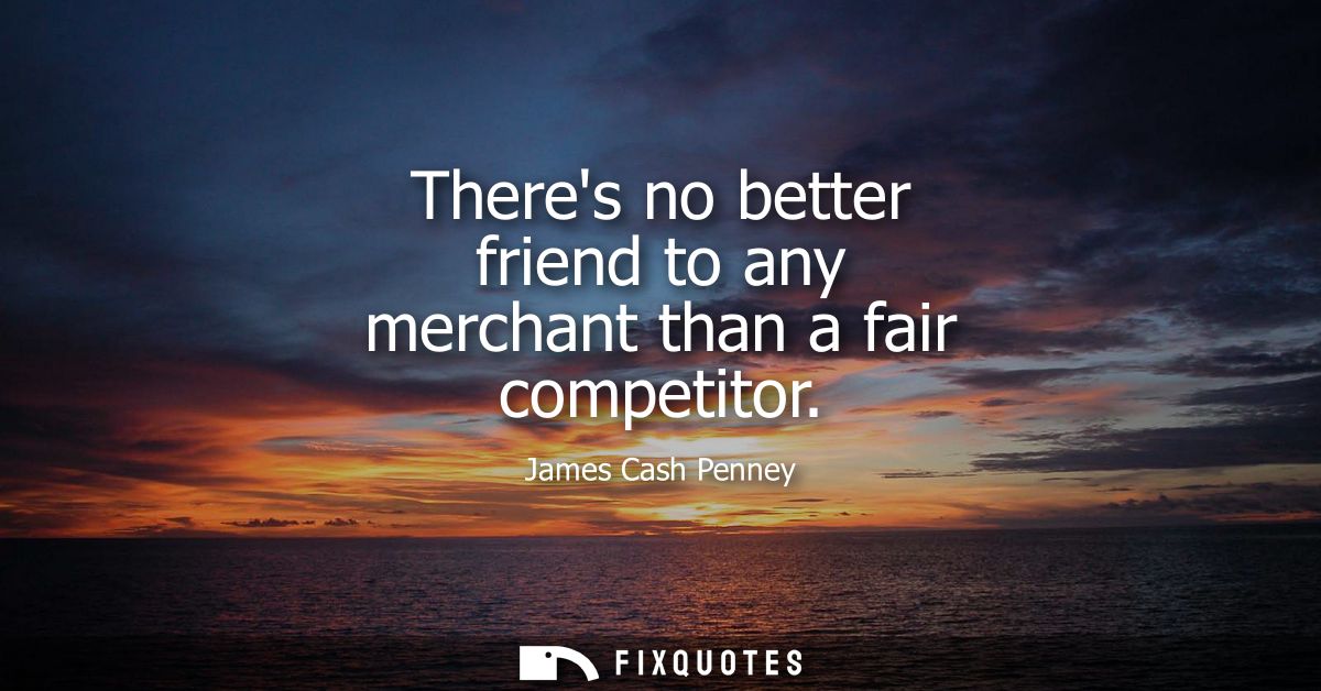 Theres no better friend to any merchant than a fair competitor