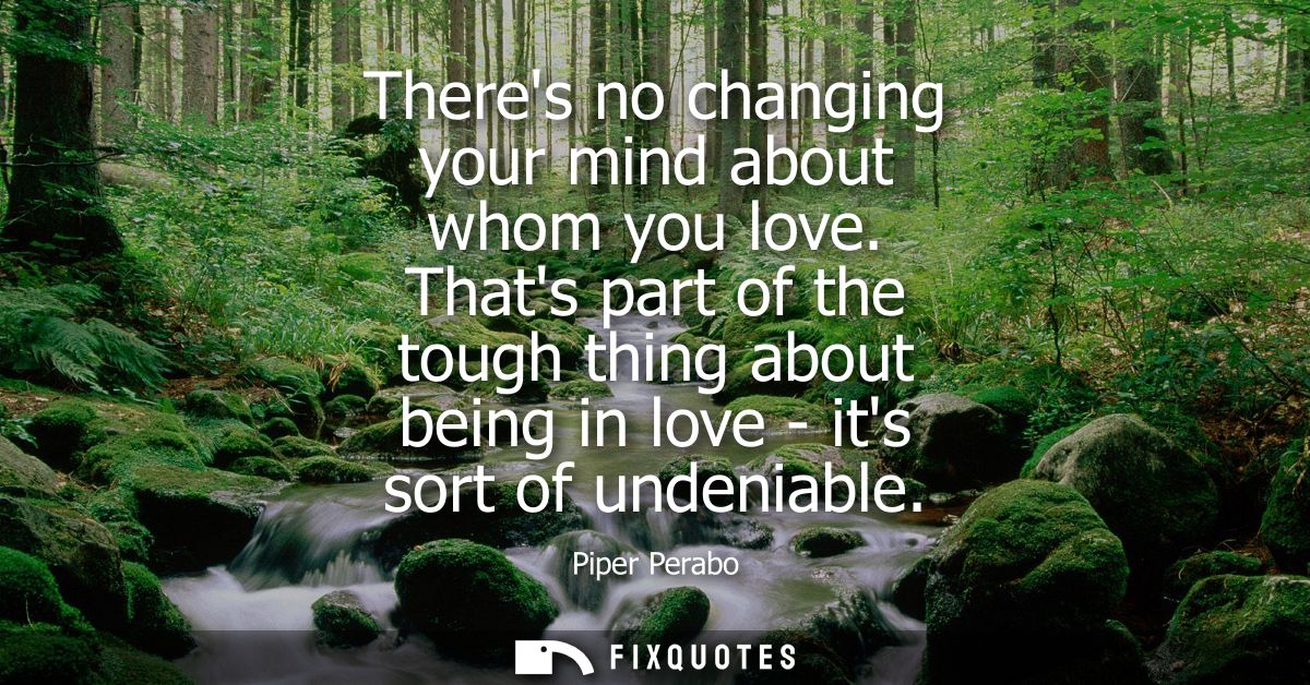 Theres no changing your mind about whom you love. Thats part of the tough thing about being in love - its sort of undeni