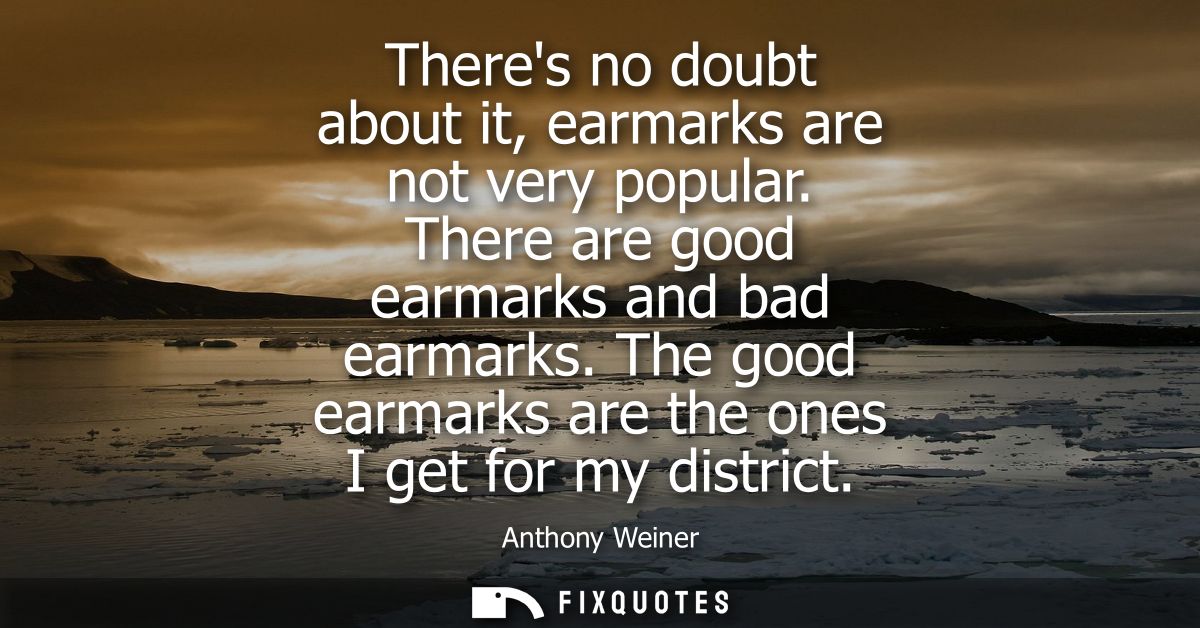 Theres no doubt about it, earmarks are not very popular. There are good earmarks and bad earmarks. The good earmarks are