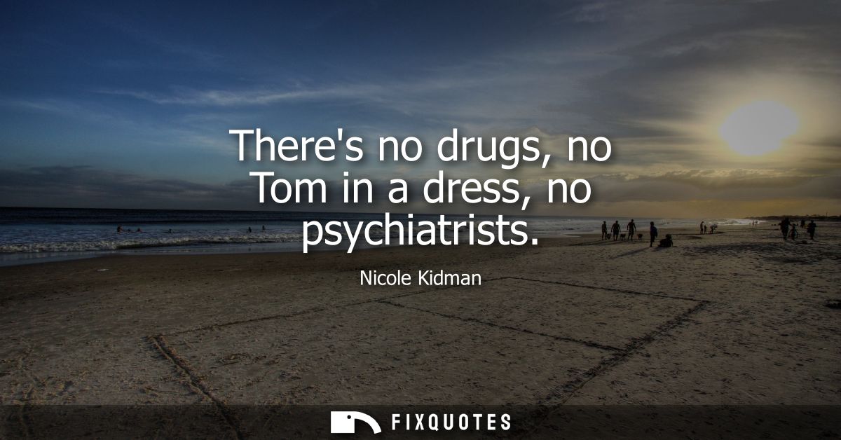 Theres no drugs, no Tom in a dress, no psychiatrists