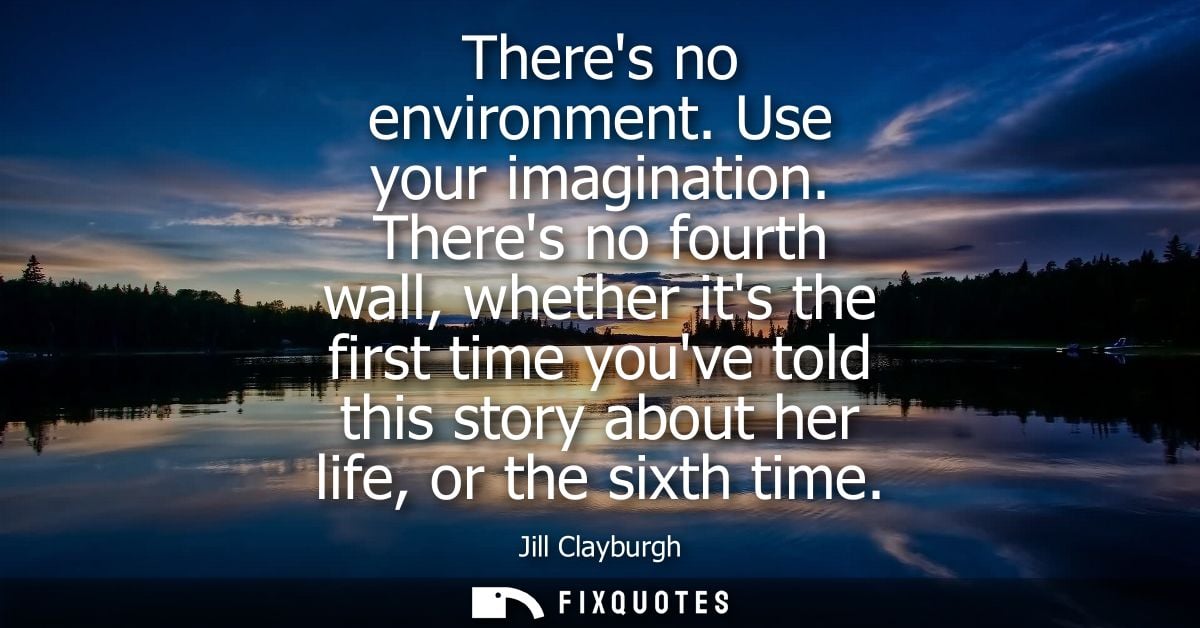 Theres no environment. Use your imagination. Theres no fourth wall, whether its the first time youve told this story abo