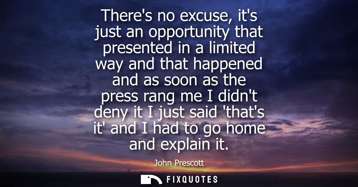 Theres no excuse, its just an opportunity that presented in a limited way and that happened and as soon as the press ran