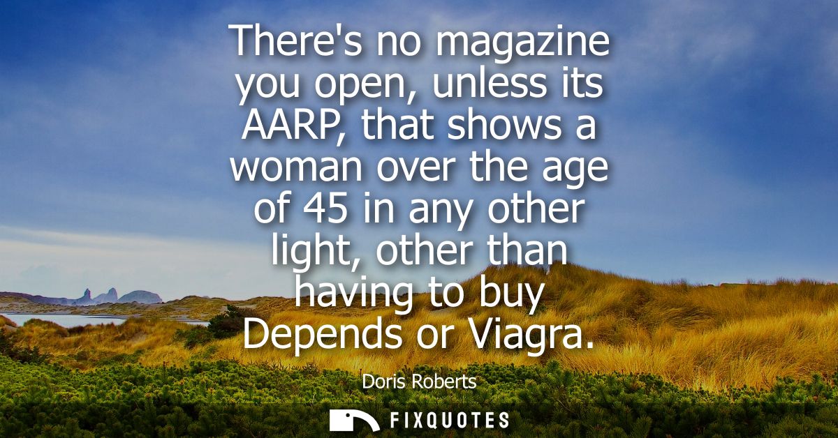 Theres no magazine you open, unless its AARP, that shows a woman over the age of 45 in any other light, other than havin