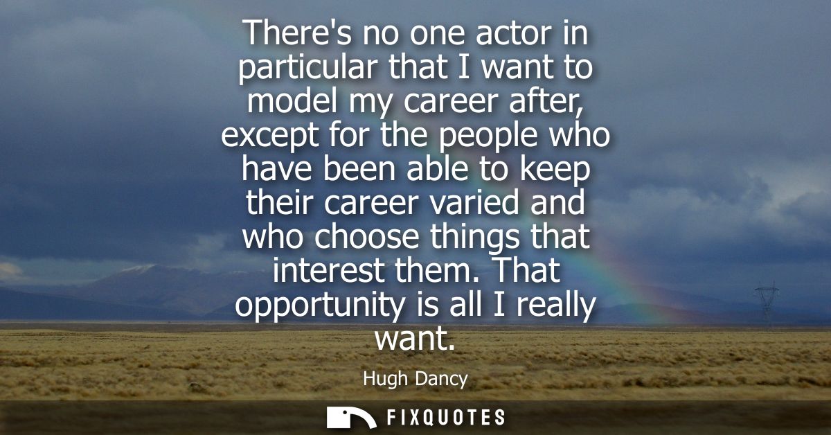 Theres no one actor in particular that I want to model my career after, except for the people who have been able to keep