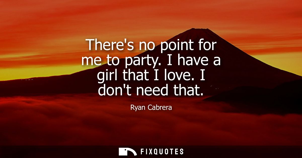Theres no point for me to party. I have a girl that I love. I dont need that
