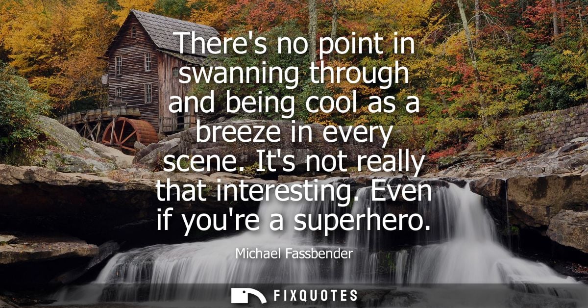 Theres no point in swanning through and being cool as a breeze in every scene. Its not really that interesting. Even if 
