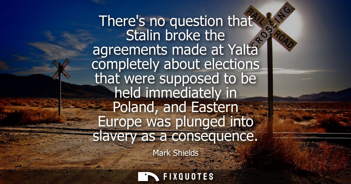 Theres no question that Stalin broke the agreements made at Yalta completely about elections that were supposed to be he