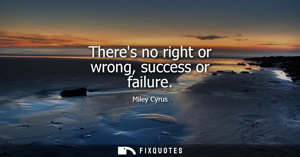 Theres no right or wrong, success or failure