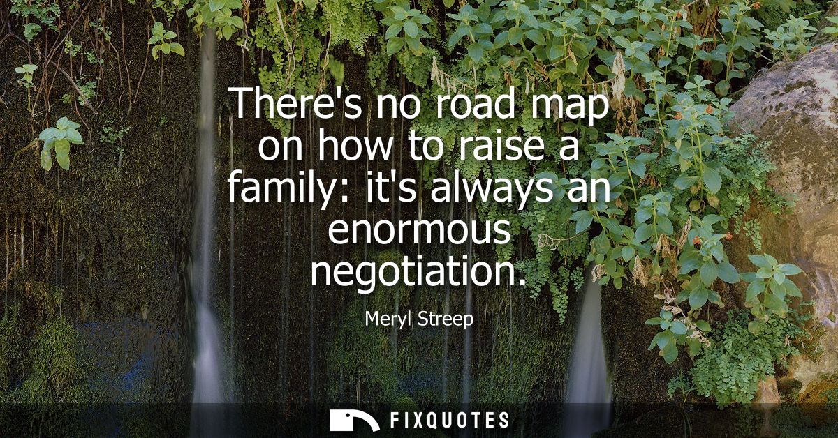 Theres no road map on how to raise a family: its always an enormous negotiation