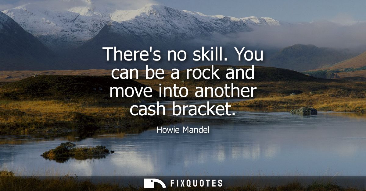 Theres no skill. You can be a rock and move into another cash bracket