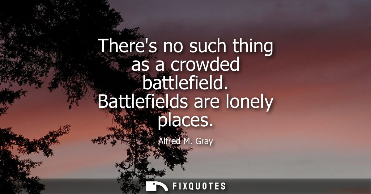 Theres no such thing as a crowded battlefield. Battlefields are lonely places