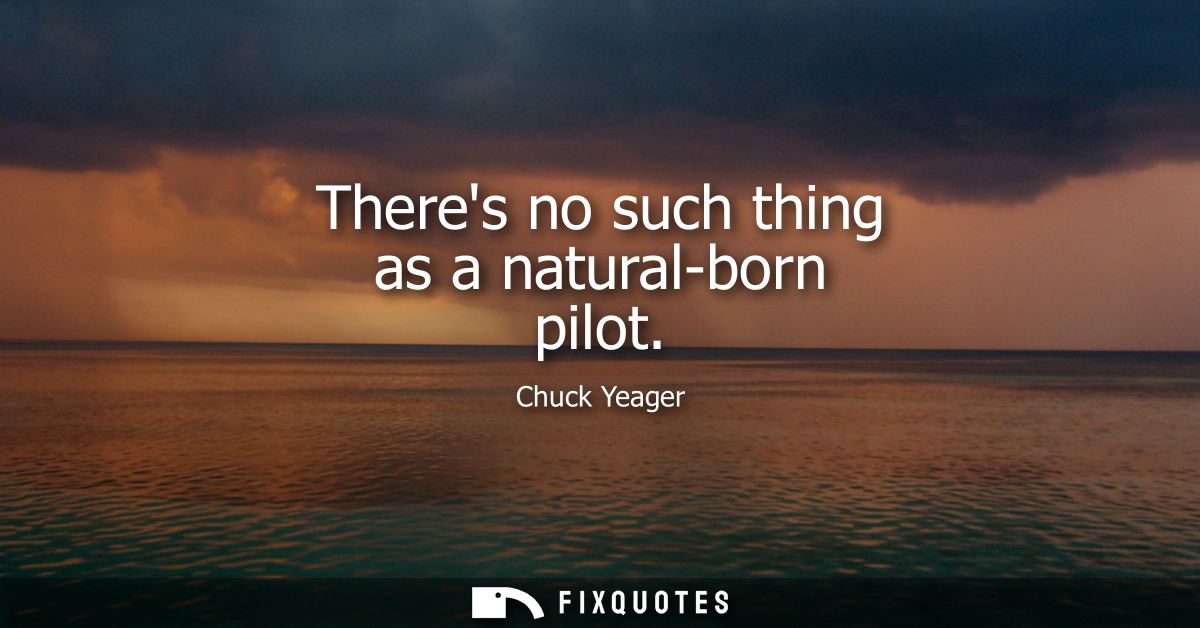 Theres no such thing as a natural-born pilot