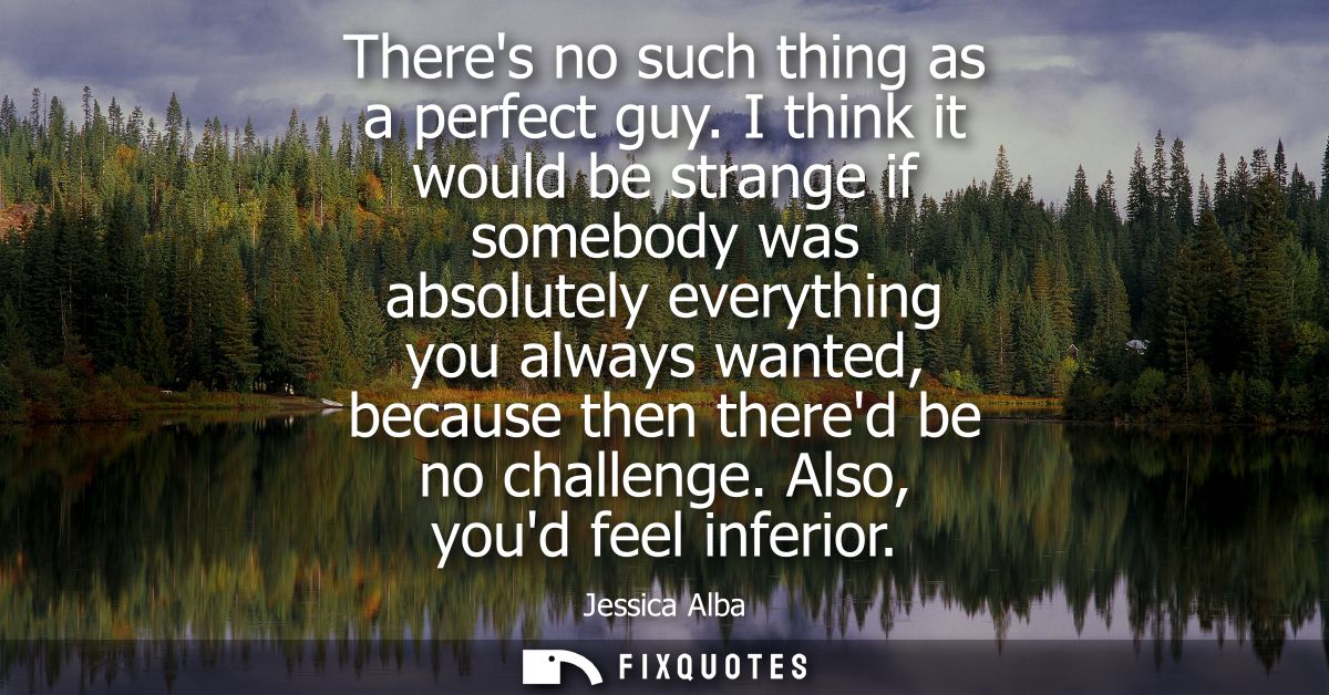 Theres no such thing as a perfect guy. I think it would be strange if somebody was absolutely everything you always want