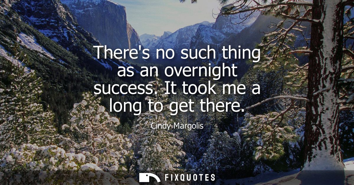 Theres no such thing as an overnight success. It took me a long to get there
