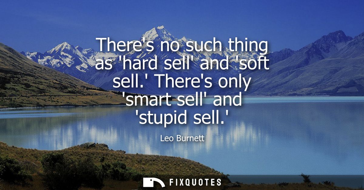 Theres no such thing as hard sell and soft sell. Theres only smart sell and stupid sell.