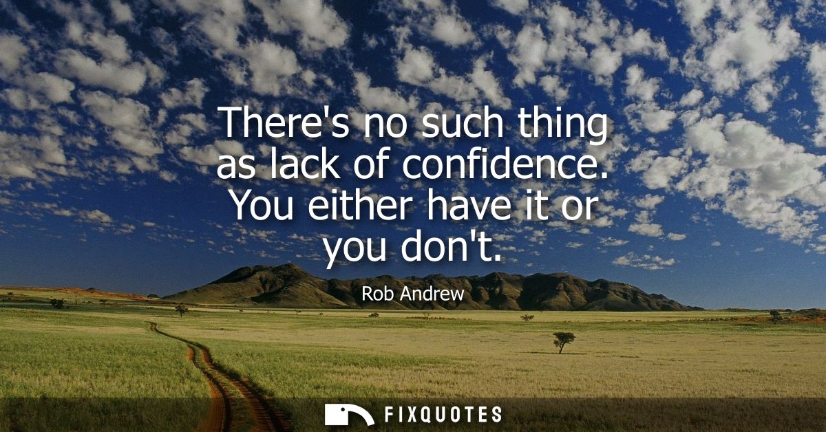Theres no such thing as lack of confidence. You either have it or you dont
