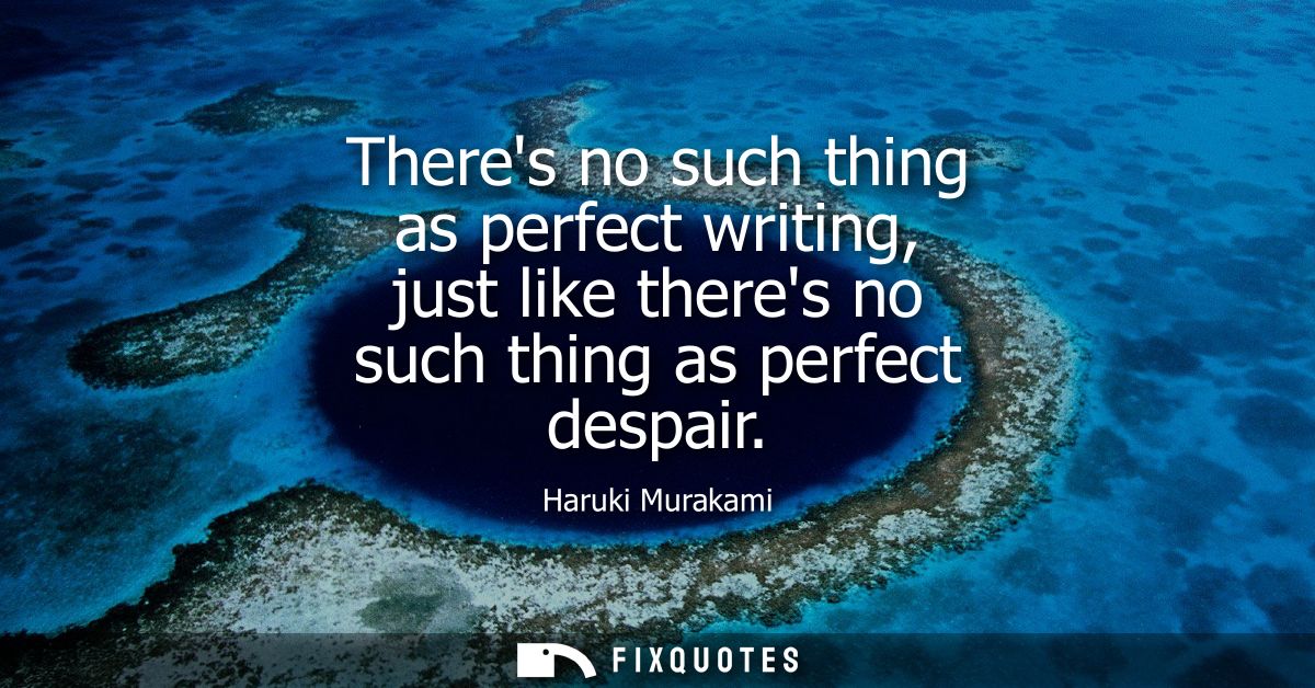 Theres no such thing as perfect writing, just like theres no such thing as perfect despair