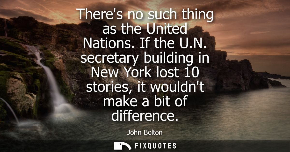 Theres no such thing as the United Nations. If the U.N. secretary building in New York lost 10 stories, it wouldnt make 