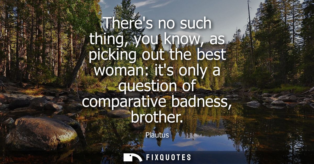 Theres no such thing, you know, as picking out the best woman: its only a question of comparative badness, brother