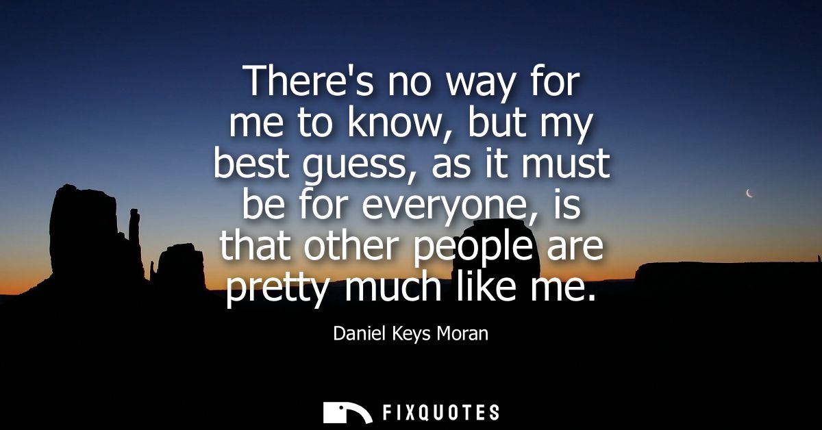 Theres no way for me to know, but my best guess, as it must be for everyone, is that other people are pretty much like m