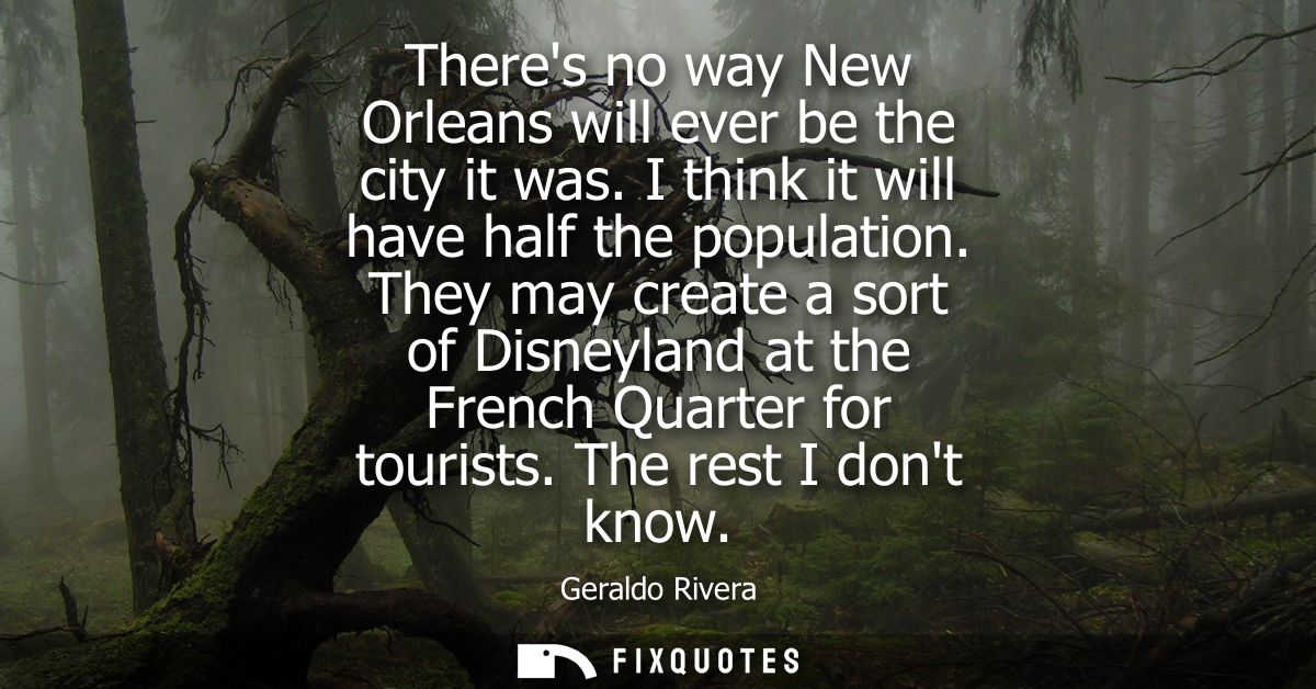 Theres no way New Orleans will ever be the city it was. I think it will have half the population. They may create a sort