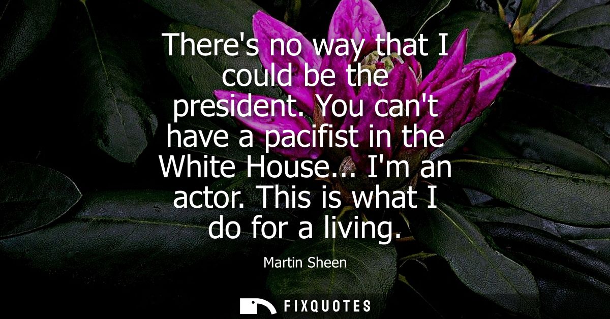 Theres no way that I could be the president. You cant have a pacifist in the White House... Im an actor. This is what I 