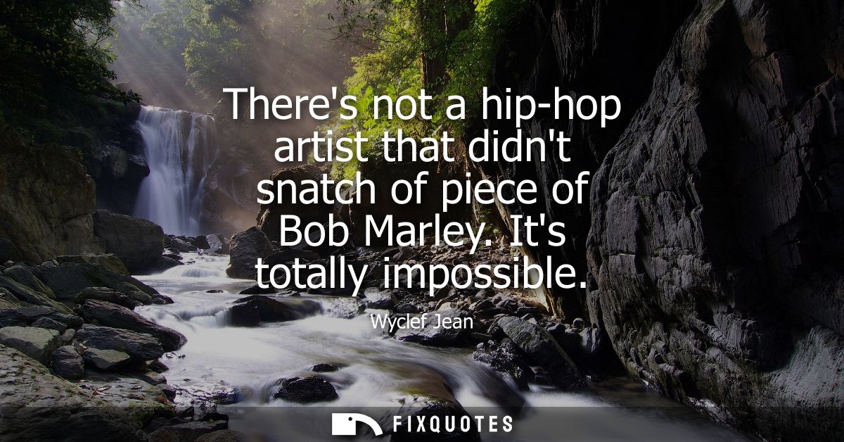 Theres not a hip-hop artist that didnt snatch of piece of Bob Marley. Its totally impossible