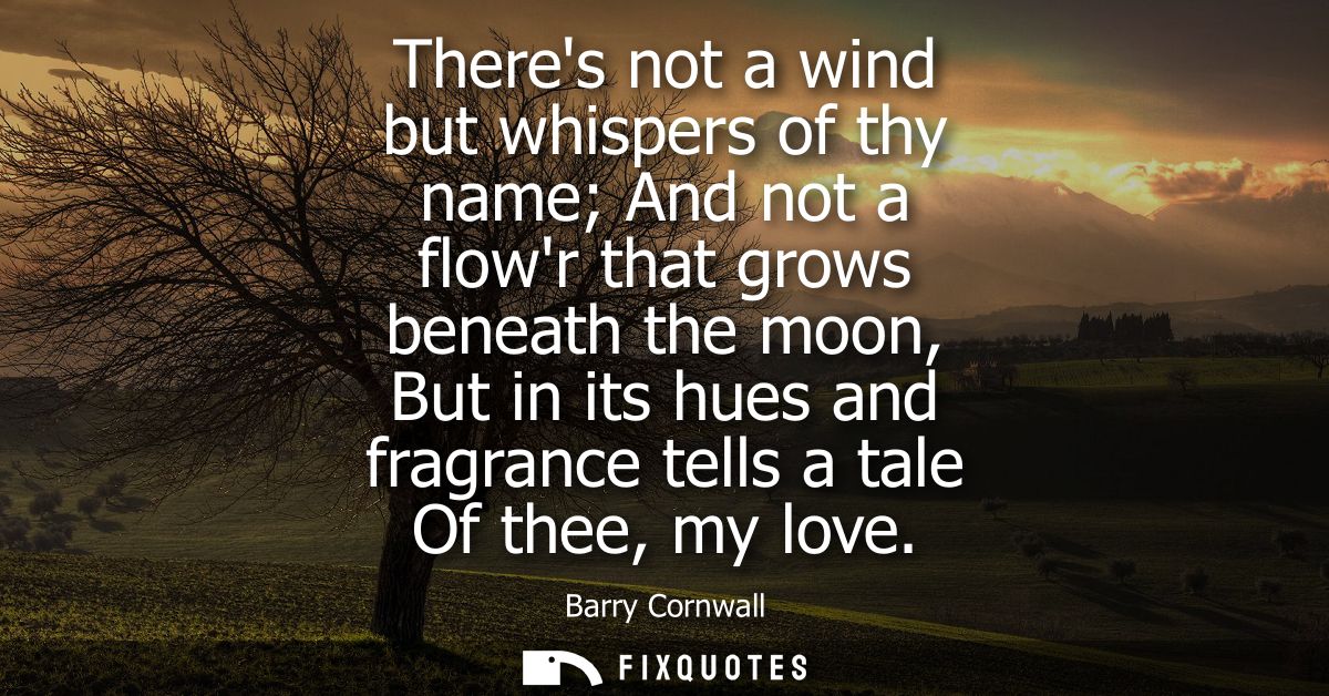 Theres not a wind but whispers of thy name And not a flowr that grows beneath the moon, But in its hues and fragrance te