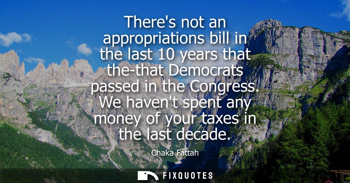 Theres not an appropriations bill in the last 10 years that the-that Democrats passed in the Congress.