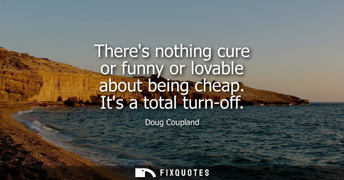 Theres nothing cure or funny or lovable about being cheap. Its a total turn-off