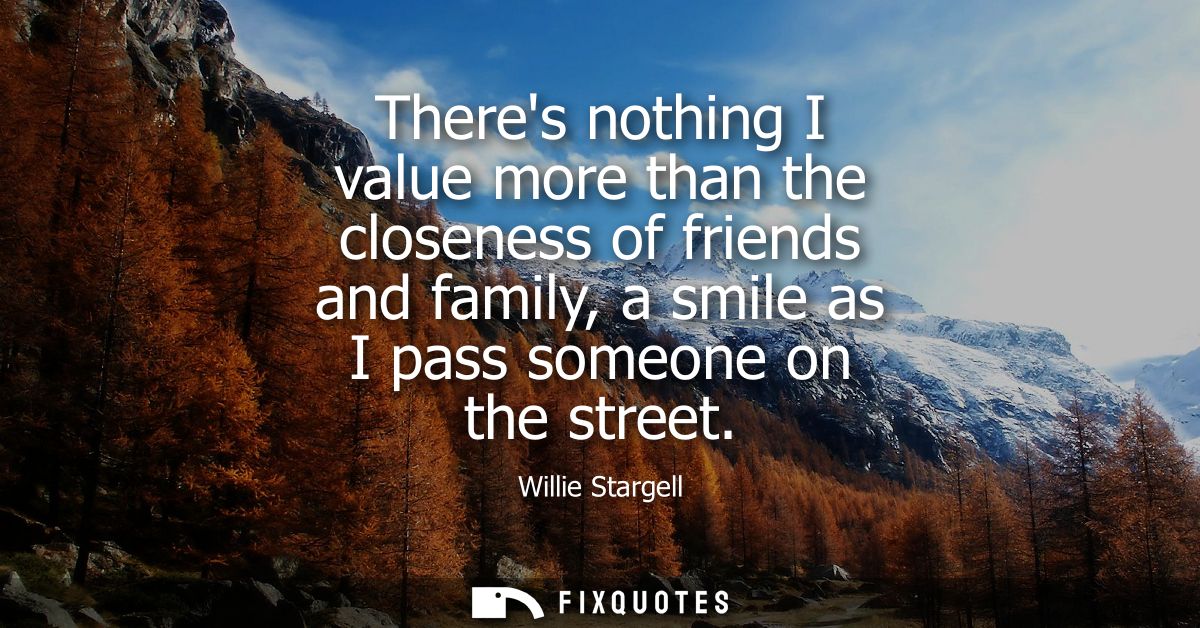Theres nothing I value more than the closeness of friends and family, a smile as I pass someone on the street