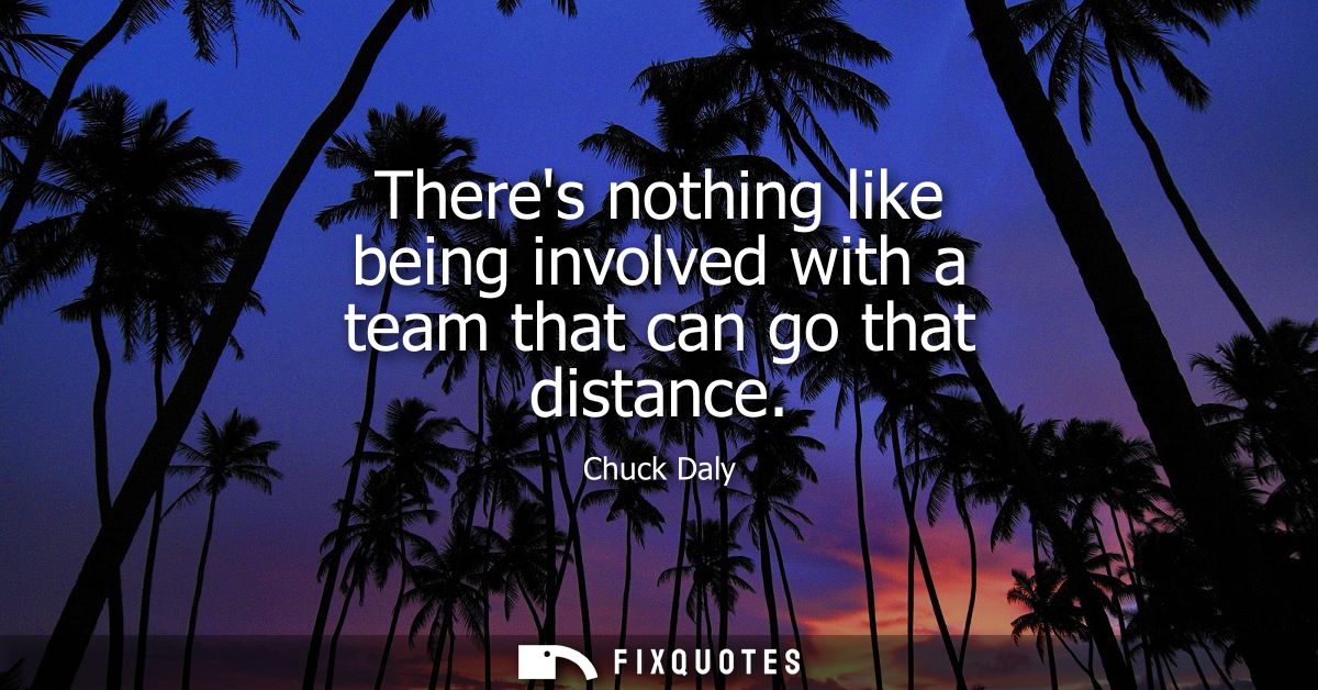 Theres nothing like being involved with a team that can go that distance